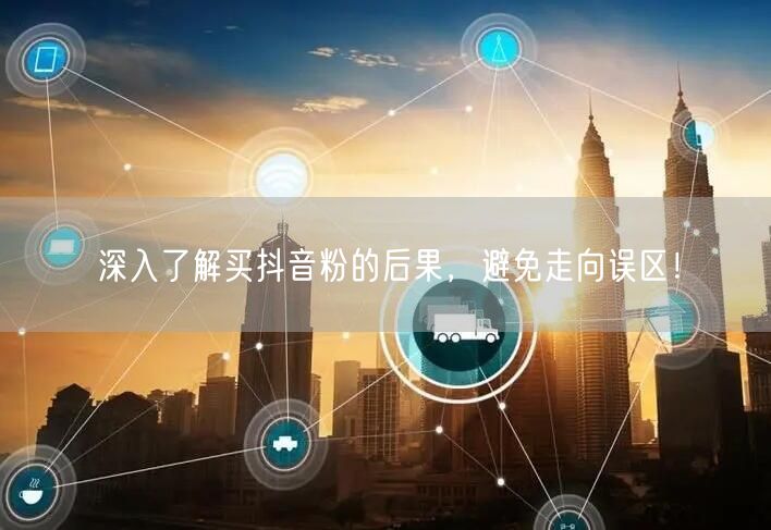 深入了解买抖音粉的后果，避免走向误区！
