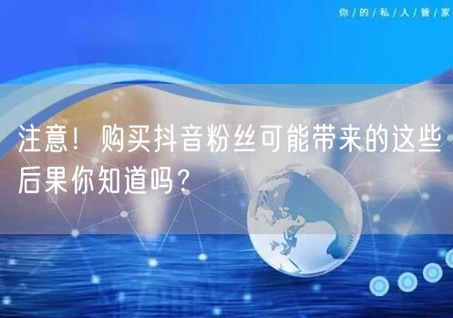 注意！购买抖音粉丝可能带来的这些后果你知道吗？