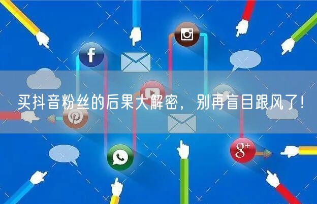 买抖音粉丝的后果大解密，别再盲目跟风了！