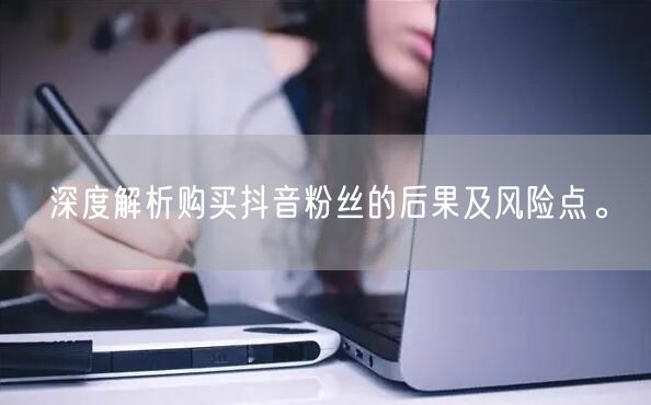 深度解析购买抖音粉丝的后果及风险点。