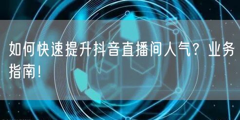 如何快速提升抖音直播间人气?业务指南!