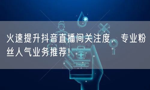 火速提升抖音直播间关注度，专业粉丝人气业务推荐！