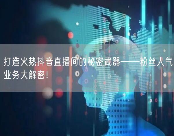 打造火热抖音直播间的秘密武器——粉丝人气业务大解密！
