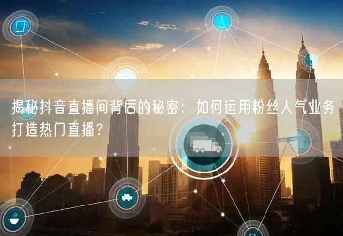 揭秘抖音直播间背后的秘密：如何运用粉丝人气业务打造热门直播？