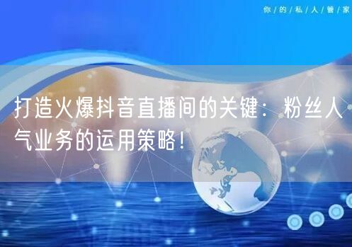 打造火爆抖音直播间的关键：粉丝人气业务的运用策略！