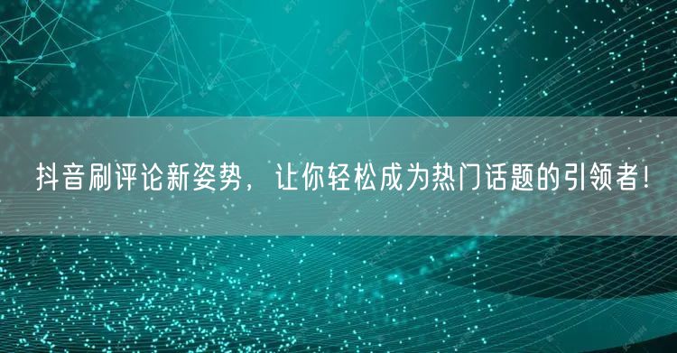抖音刷评论新姿势，让你轻松成为热门话题的引领者！