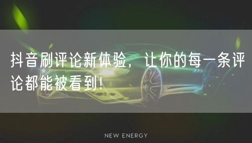 抖音刷评论新体验，让你的每一条评论都能被看到！