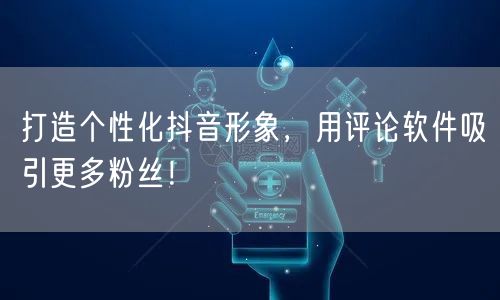 打造个性化抖音形象，用评论软件吸引更多粉丝！