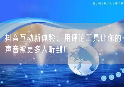 抖音互动新体验：用评论工具让你的声音被更多人听到！