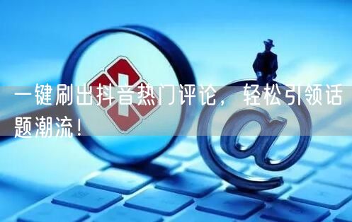 一键刷出抖音热门评论，轻松引领话题潮流！