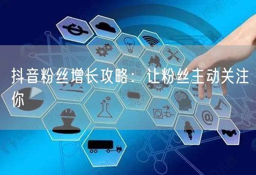 抖音粉丝增长攻略：让粉丝主动关注你