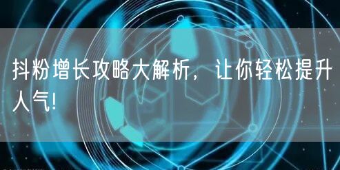 抖粉增长攻略大解析，让你轻松提升人气!