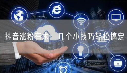 抖音涨粉有术：几个小技巧轻松搞定
