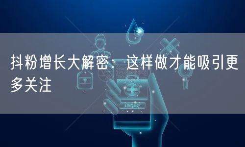 抖粉增长大解密：这样做才能吸引更多关注
