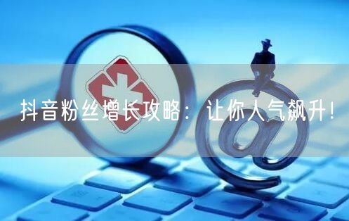 抖音粉丝增长攻略：让你人气飙升！