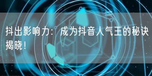 抖出影响力：成为抖音人气王的秘诀揭晓！