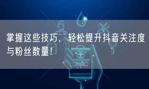 掌握这些技巧，轻松提升抖音关注度与粉丝数量！
