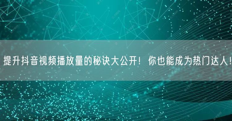 提升抖音视频播放量的秘诀大公开！你也能成为热门达人！