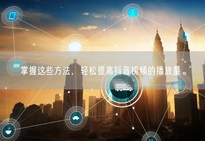 掌握这些方法，轻松提高抖音视频的播放量。