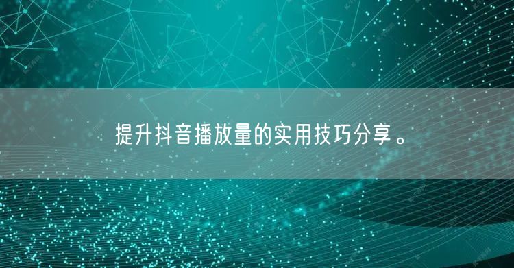 提升抖音播放量的实用技巧分享。