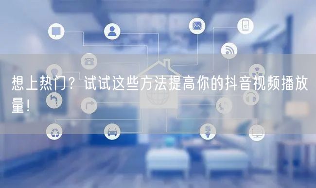 想上热门？试试这些方法提高你的抖音视频播放量！