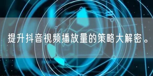 提升抖音视频播放量的策略大解密。