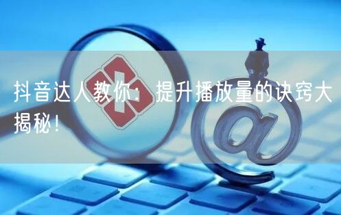 抖音达人教你：提升播放量的诀窍大揭秘！