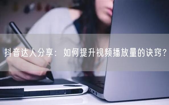 抖音达人分享：如何提升视频播放量的诀窍？