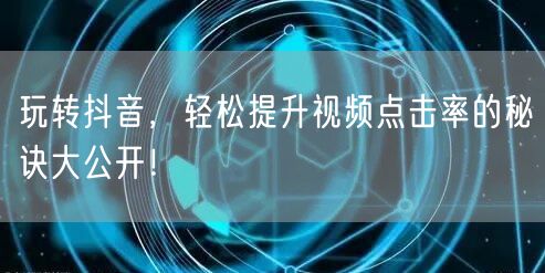 玩转抖音，轻松提升视频点击率的秘诀大公开！