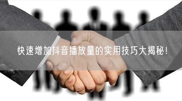 快速增加抖音播放量的实用技巧大揭秘！