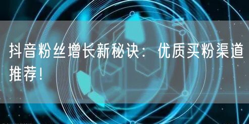 抖音粉丝增长新秘诀：优质买粉渠道推荐！