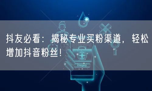 抖友必看：揭秘专业买粉渠道，轻松增加抖音粉丝！