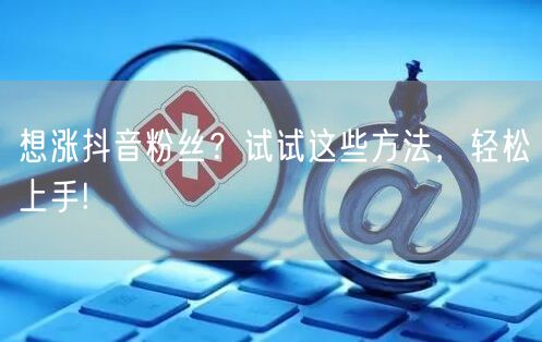 想涨抖音粉丝？试试这些方法，轻松上手!