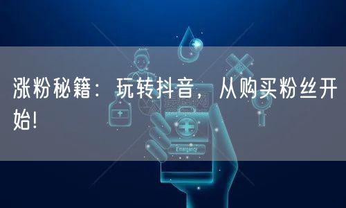 涨粉秘籍：玩转抖音，从购买粉丝开始!