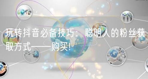 玩转抖音必备技巧：聪明人的粉丝获取方式——购买!