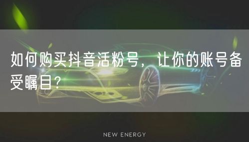 如何购买抖音活粉号，让你的账号备受瞩目？