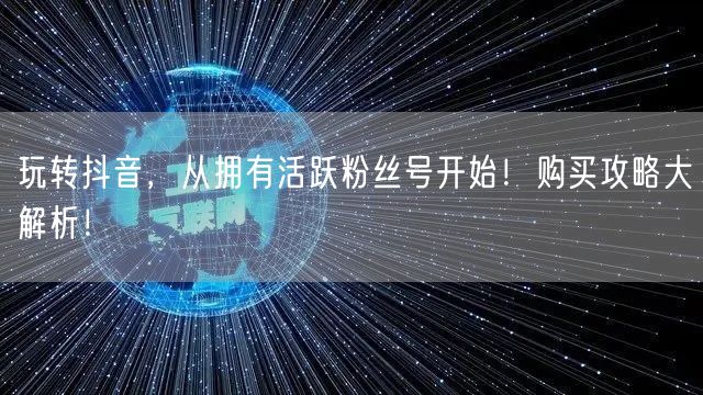 玩转抖音，从拥有活跃粉丝号开始！购买攻略大解析！