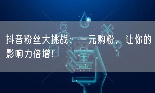 抖音粉丝大挑战：一元购粉，让你的影响力倍增！
