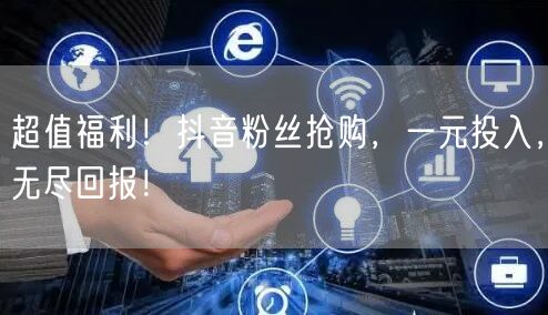 超值福利！抖音粉丝抢购，一元投入，无尽回报！