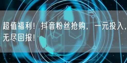 超值福利！抖音粉丝抢购，一元投入，无尽回报！