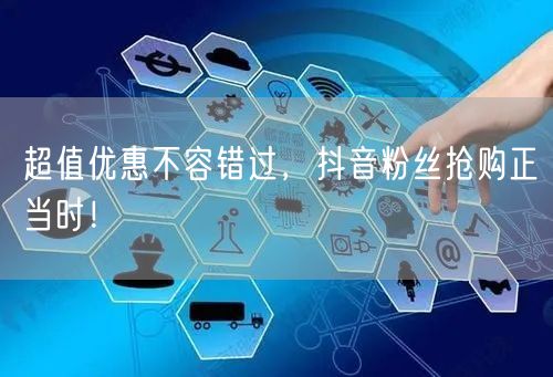 超值优惠不容错过，抖音粉丝抢购正当时！
