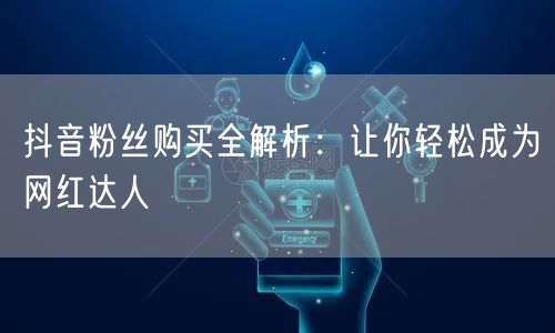 抖音粉丝购买全解析：让你轻松成为网红达人