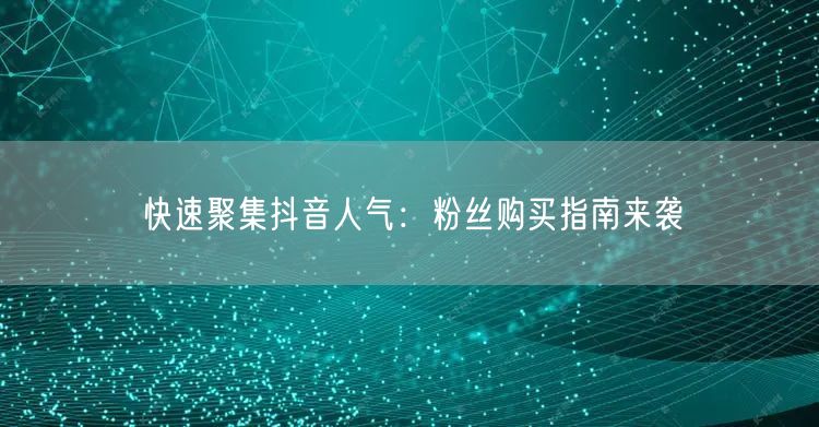 快速聚集抖音人气：粉丝购买指南来袭