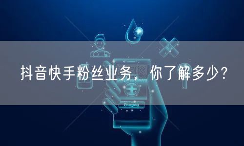 抖音快手粉丝业务，你了解多少？