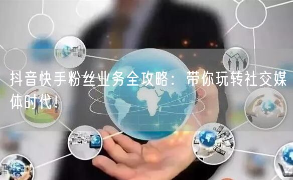 抖音快手粉丝业务全攻略：带你玩转社交媒体时代！