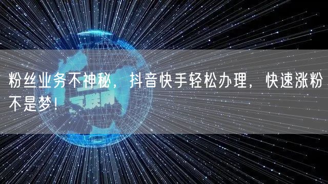 粉丝业务不神秘，抖音快手轻松办理，快速涨粉不是梦！