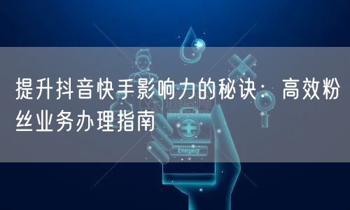 提升抖音快手影响力的秘诀：高效粉丝业务办理指南