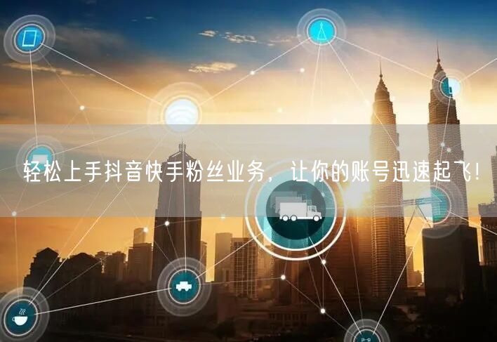 轻松上手抖音快手粉丝业务，让你的账号迅速起飞！
