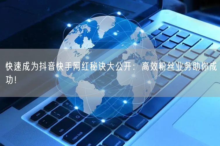 快速成为抖音快手网红秘诀大公开：高效粉丝业务助你成功！