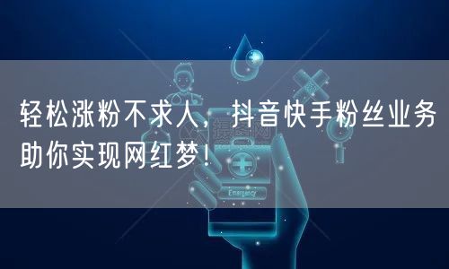 轻松涨粉不求人，抖音快手粉丝业务助你实现网红梦！